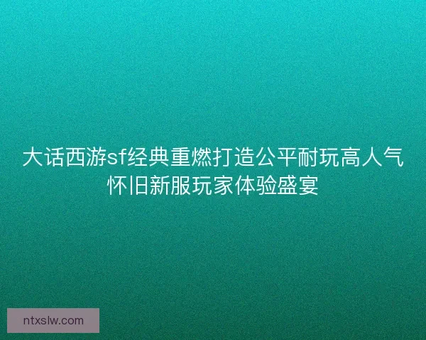 大话西游sf经典重燃打造公平耐玩高人气怀旧新服玩家体验盛宴
