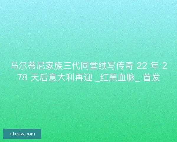 马尔蒂尼家族三代同堂续写传奇 22 年 278 天后意大利再迎 _红黑血脉_ 首发