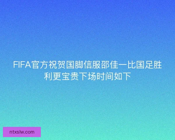 FIFA官方祝贺国脚信服邵佳一比国足胜利更宝贵下场时间如下